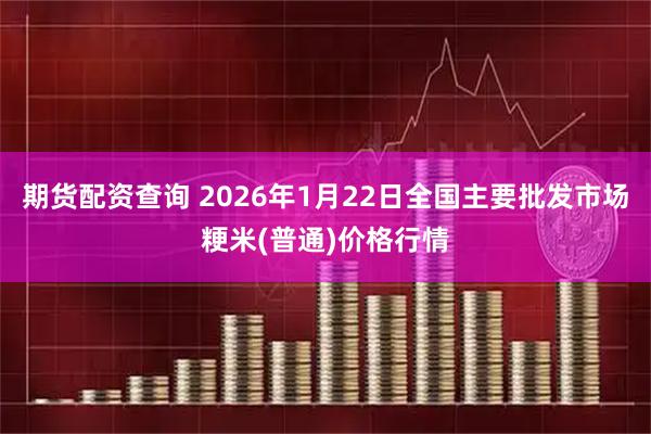 期货配资查询 2026年1月22日全国主要批发市场粳米(普通)价格行情