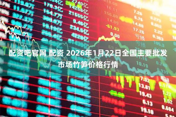 配资吧官网 配资 2026年1月22日全国主要批发市场竹笋价格行情