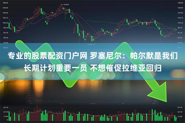 专业的股票配资门户网 罗塞尼尔：帕尔默是我们长期计划重要一员 不想催促拉维亚回归