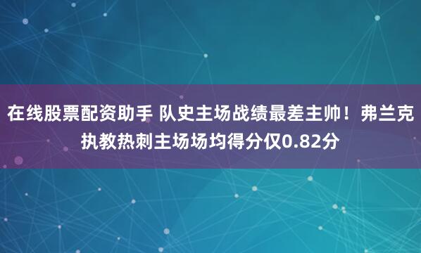 在线股票配资助手 队史主场战绩最差主帅！弗兰克执教热刺主场场均得分仅0.82分