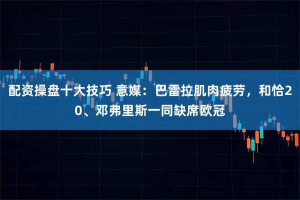 配资操盘十大技巧 意媒：巴雷拉肌肉疲劳，和恰20、邓弗里斯一同缺席欧冠