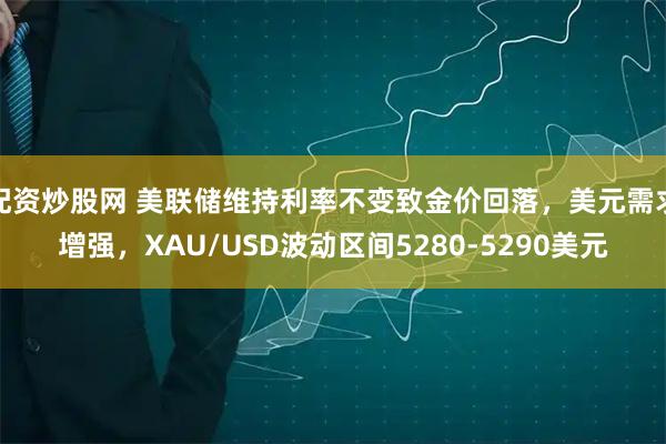 配资炒股网 美联储维持利率不变致金价回落，美元需求增强，XAU/USD波动区间5280-5290美元