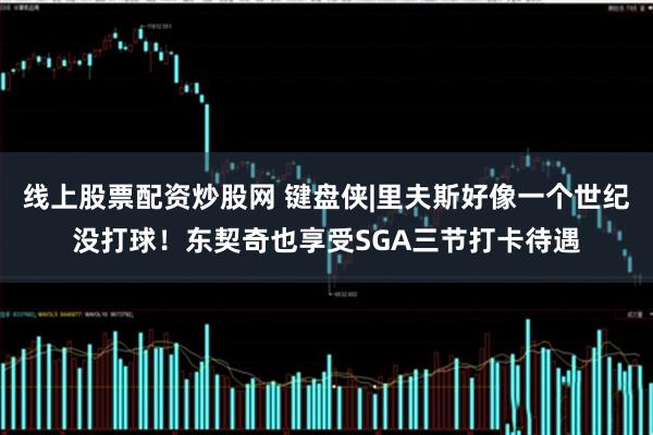 线上股票配资炒股网 键盘侠|里夫斯好像一个世纪没打球！东契奇也享受SGA三节打卡待遇