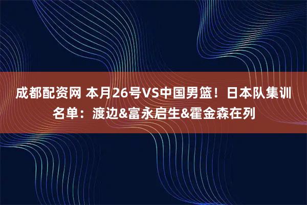 成都配资网 本月26号VS中国男篮！日本队集训名单：渡边&富永启生&霍金森在列