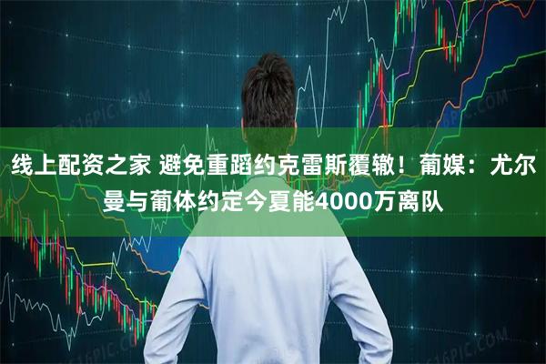 线上配资之家 避免重蹈约克雷斯覆辙！葡媒：尤尔曼与葡体约定今夏能4000万离队