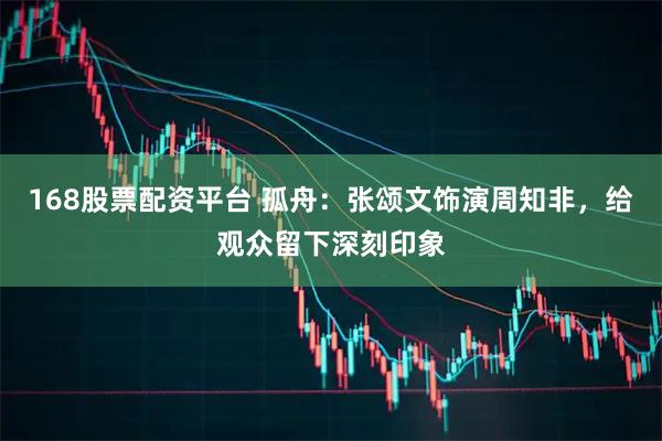 168股票配资平台 孤舟：张颂文饰演周知非，给观众留下深刻印象