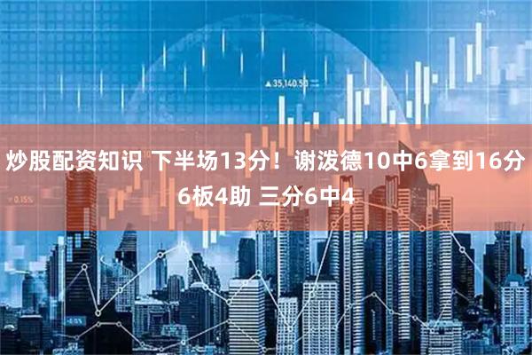 炒股配资知识 下半场13分！谢泼德10中6拿到16分6板4助 三分6中4