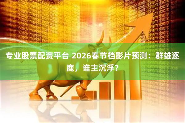 专业股票配资平台 2026春节档影片预测：群雄逐鹿，谁主沉浮？