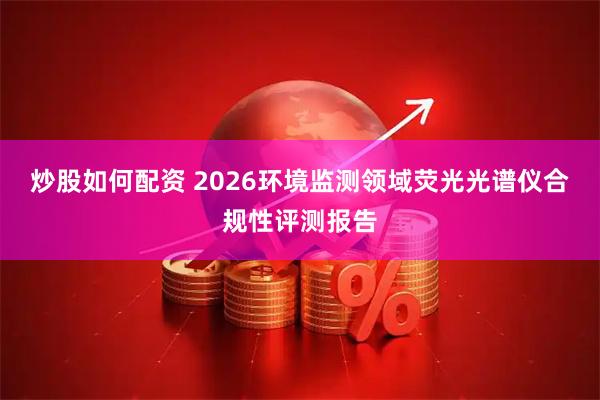 炒股如何配资 2026环境监测领域荧光光谱仪合规性评测报告