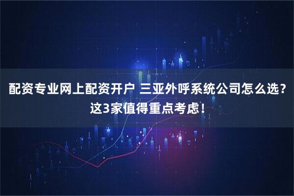 配资专业网上配资开户 三亚外呼系统公司怎么选？这3家值得重点考虑！