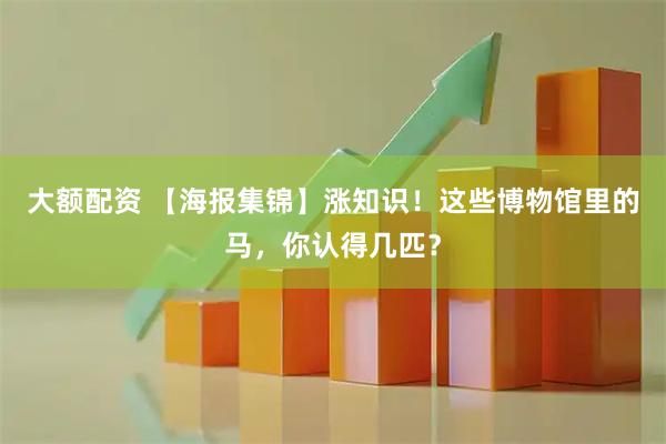 大额配资 【海报集锦】涨知识！这些博物馆里的马，你认得几匹？