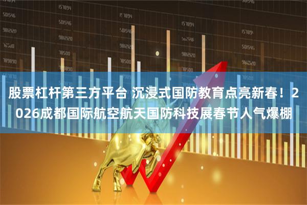 股票杠杆第三方平台 沉浸式国防教育点亮新春！2026成都国际航空航天国防科技展春节人气爆棚