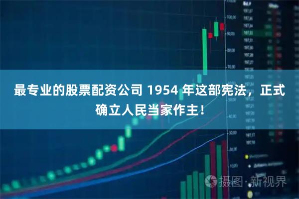 最专业的股票配资公司 1954 年这部宪法，正式确立人民当家作主！