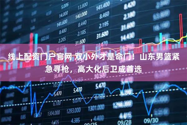 线上配资门户官网 双小外才是命门！山东男篮紧急寻枪，高大化后卫成首选