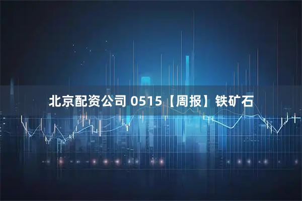 北京配资公司 0515【周报】铁矿石