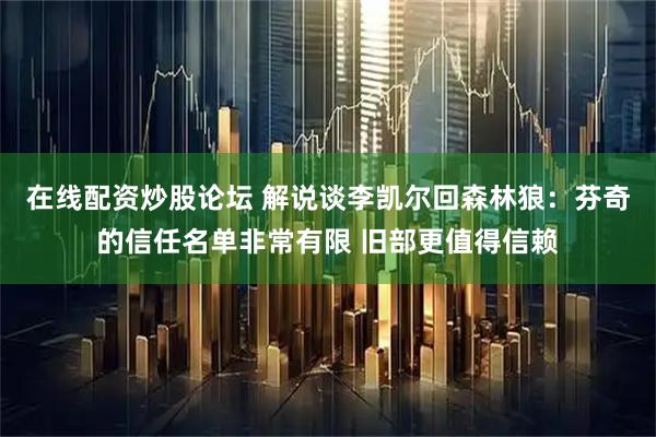在线配资炒股论坛 解说谈李凯尔回森林狼：芬奇的信任名单非常有限 旧部更值得信赖
