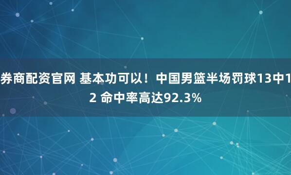 券商配资官网 基本功可以！中国男篮半场罚球13中12 命中率高达92.3%