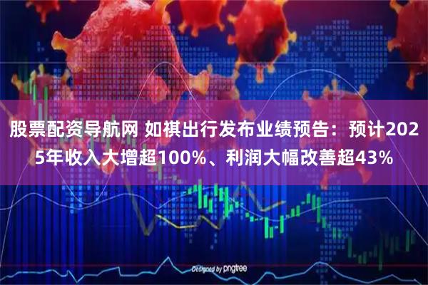 股票配资导航网 如祺出行发布业绩预告：预计2025年收入大增超100%、利润大幅改善超43%