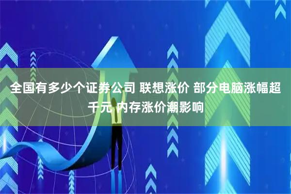 全国有多少个证券公司 联想涨价 部分电脑涨幅超千元 内存涨价潮影响