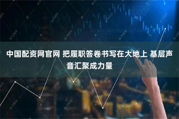 中国配资网官网 把履职答卷书写在大地上 基层声音汇聚成力量