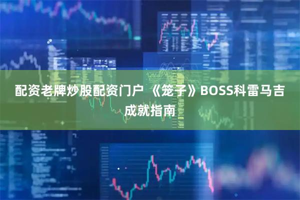 配资老牌炒股配资门户 《笼子》BOSS科雷马吉成就指南