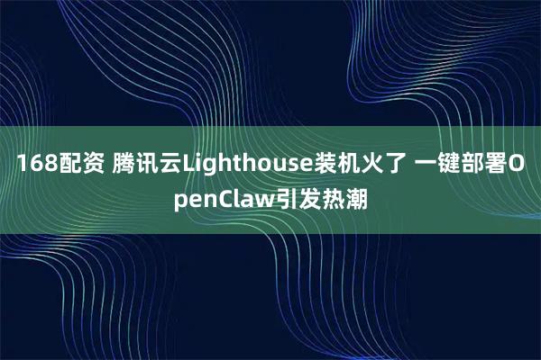 168配资 腾讯云Lighthouse装机火了 一键部署OpenClaw引发热潮