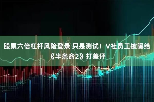 股票六倍杠杆风险登录 只是测试！V社员工被曝给《半条命2》打差评