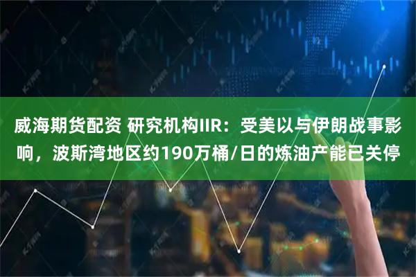 威海期货配资 研究机构IIR：受美以与伊朗战事影响，波斯湾地区约190万桶/日的炼油产能已关停