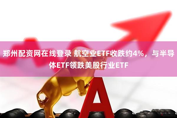 郑州配资网在线登录 航空业ETF收跌约4%，与半导体ETF领跌美股行业ETF