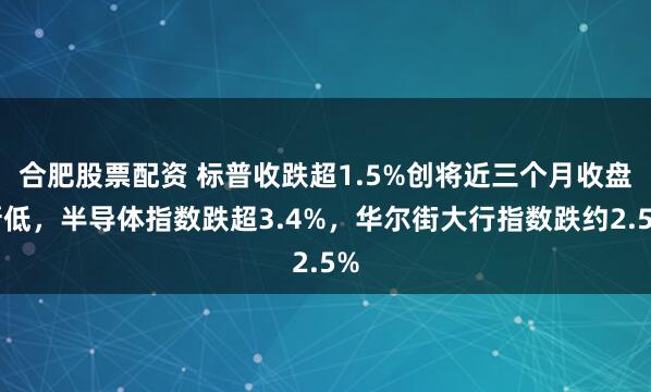 合肥股票配资 标普收跌超1.5%创将近三个月收盘新低，半导体指数跌超3.4%，华尔街大行指数跌约2.5%