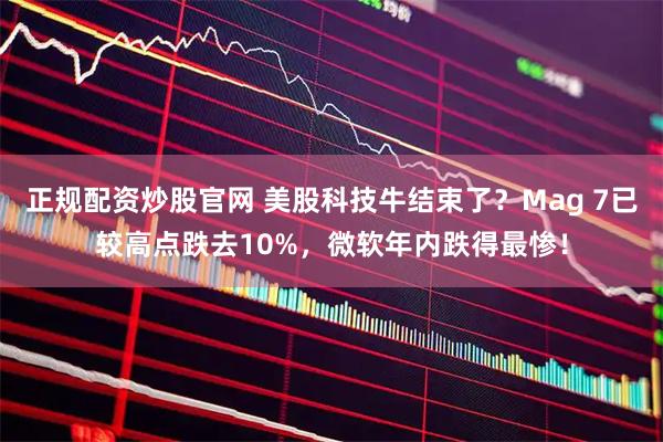 正规配资炒股官网 美股科技牛结束了？Mag 7已较高点跌去10%，微软年内跌得最惨！
