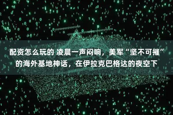 配资怎么玩的 凌晨一声闷响，美军“坚不可摧”的海外基地神话，在伊拉克巴格达的夜空下