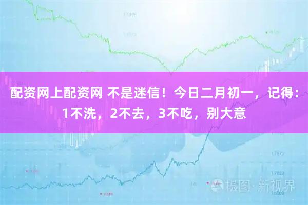 配资网上配资网 不是迷信！今日二月初一，记得：1不洗，2不去，3不吃，别大意