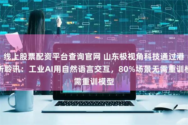 线上股票配资平台查询官网 山东极视角科技通过港交所聆讯：工业AI用自然语言交互，80%场景无需重训模型