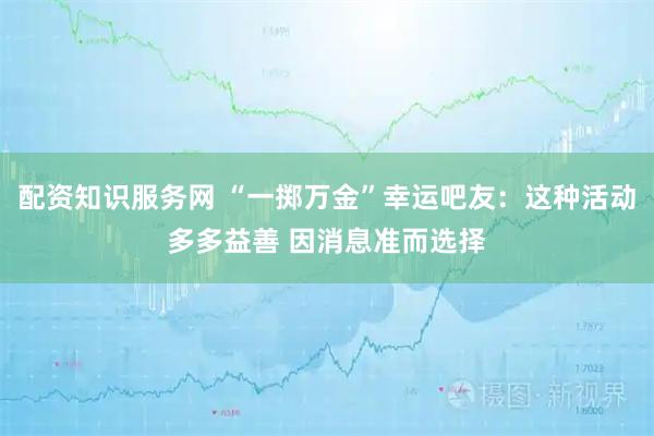 配资知识服务网 “一掷万金”幸运吧友：这种活动多多益善 因消息准而选择