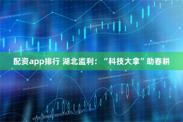 配资app排行 湖北监利:“科技大拿”助春耕
