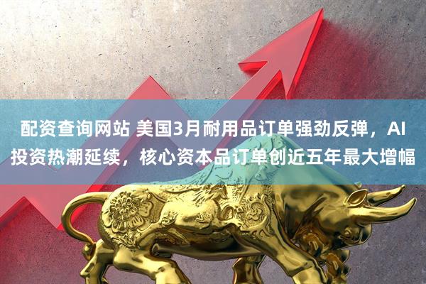 配资查询网站 美国3月耐用品订单强劲反弹，AI投资热潮延续，核心资本品订单创近五年最大增幅