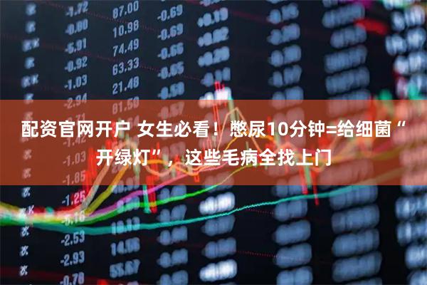 配资官网开户 女生必看！憋尿10分钟=给细菌“开绿灯”，这些毛病全找上门