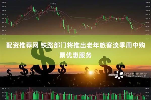配资推荐网 铁路部门将推出老年旅客淡季周中购票优惠服务