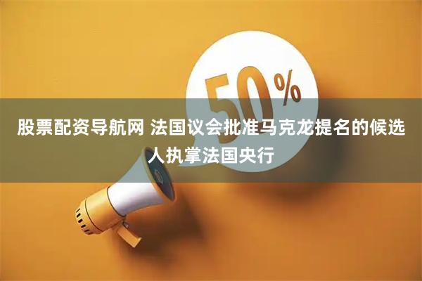 股票配资导航网 法国议会批准马克龙提名的候选人执掌法国央行