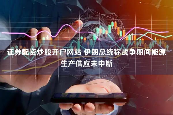 证券配资炒股开户网站 伊朗总统称战争期间能源生产供应未中断