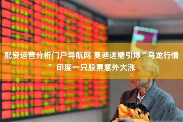 配资运营分析门户导航网 莫迪送糖引爆“乌龙行情” 印度一只股票意外大涨