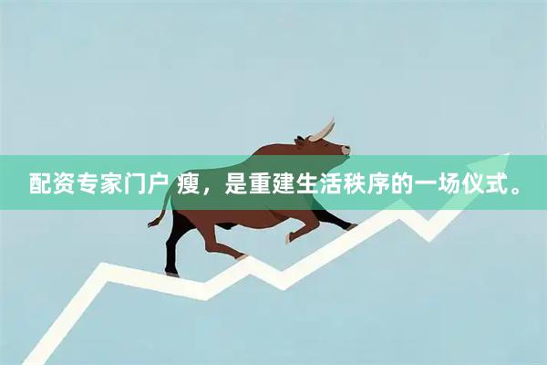 配资专家门户 瘦,是重建生活秩序的一场仪式。