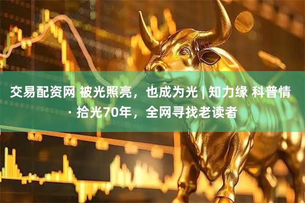 交易配资网 被光照亮，也成为光 | 知力缘 科普情 · 拾光70年，全网寻找老读者