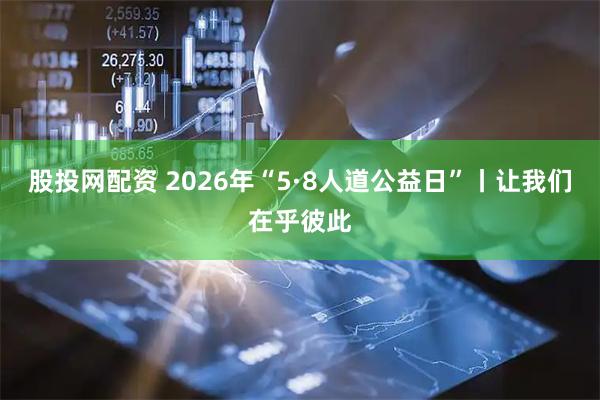 股投网配资 2026年“5·8人道公益日”丨让我们在乎彼此