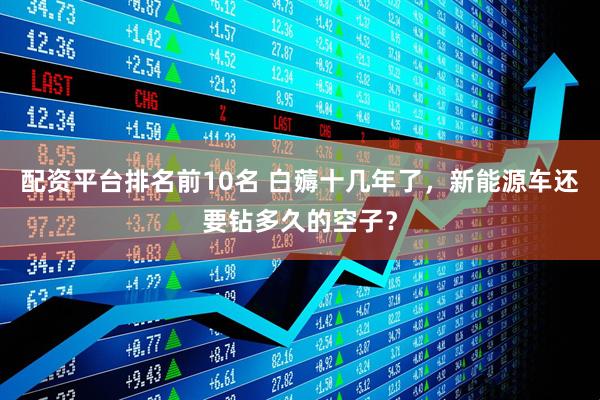 配资平台排名前10名 白薅十几年了，新能源车还要钻多久的空子？