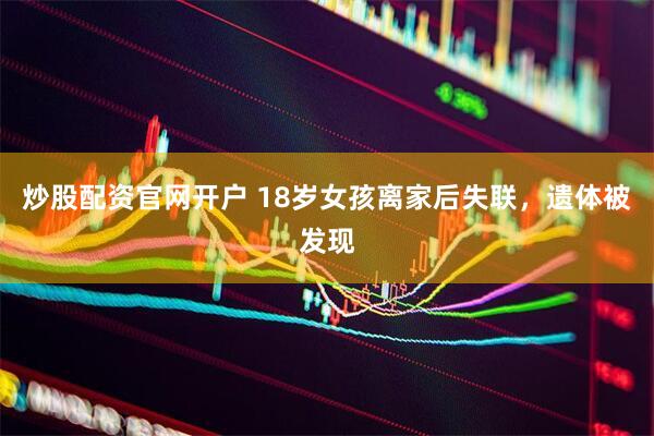 炒股配资官网开户 18岁女孩离家后失联,遗体被发现