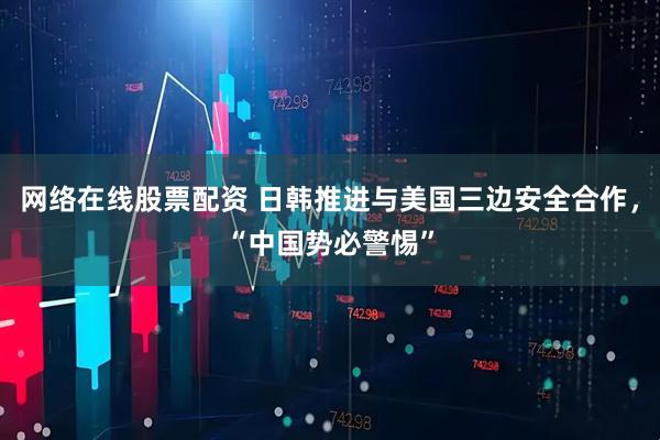 网络在线股票配资 日韩推进与美国三边安全合作，“中国势必警惕”