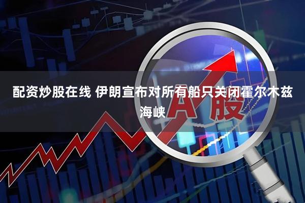 配资炒股在线 伊朗宣布对所有船只关闭霍尔木兹海峡