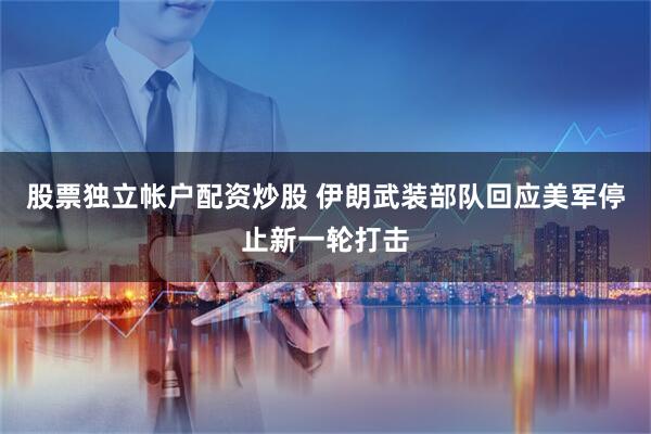 股票独立帐户配资炒股 伊朗武装部队回应美军停止新一轮打击